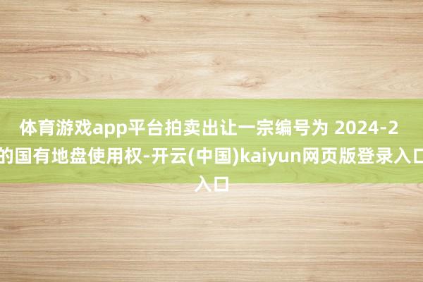 体育游戏app平台拍卖出让一宗编号为 2024-2 的国有地盘使用权-开云(中国)kaiyun网页版登录入口