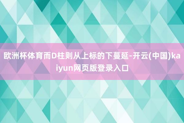 欧洲杯体育而D柱则从上标的下蔓延-开云(中国)kaiyun网页版登录入口