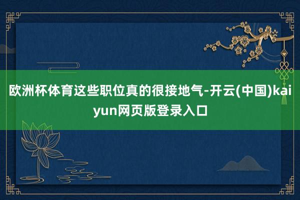 欧洲杯体育这些职位真的很接地气-开云(中国)kaiyun网页版登录入口
