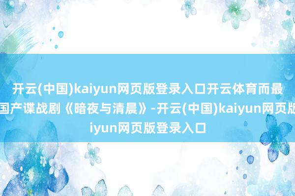 开云(中国)kaiyun网页版登录入口开云体育而最近热播的国产谍战剧《暗夜与清晨》-开云(中国)kaiyun网页版登录入口
