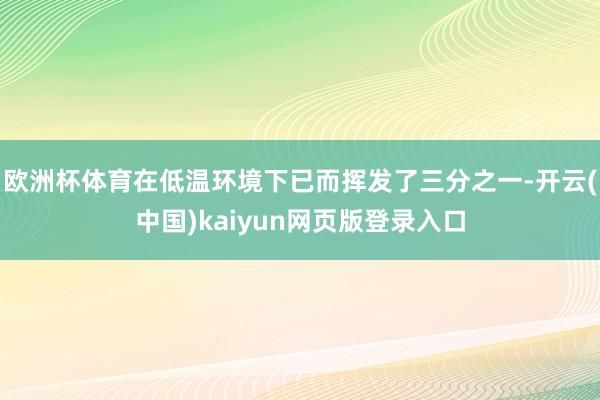 欧洲杯体育在低温环境下已而挥发了三分之一-开云(中国)kaiyun网页版登录入口