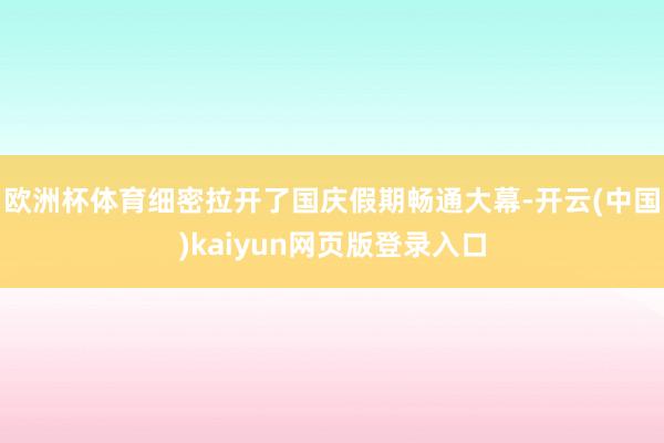 欧洲杯体育细密拉开了国庆假期畅通大幕-开云(中国)kaiyun网页版登录入口