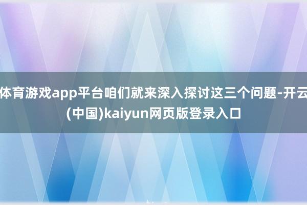 体育游戏app平台咱们就来深入探讨这三个问题-开云(中国)kaiyun网页版登录入口