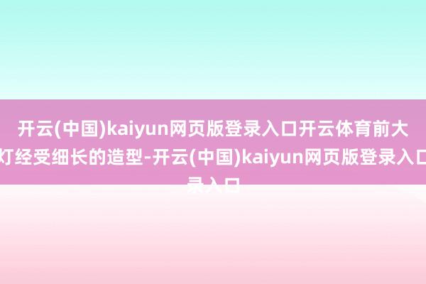 开云(中国)kaiyun网页版登录入口开云体育前大灯经受细长的造型-开云(中国)kaiyun网页版登录入口