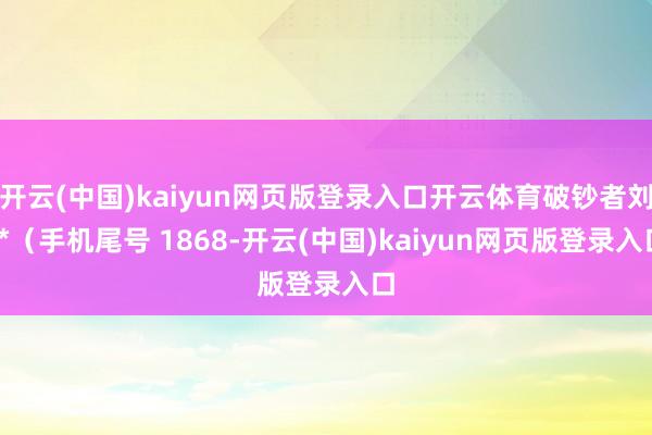 开云(中国)kaiyun网页版登录入口开云体育破钞者刘**（手机尾号 1868-开云(中国)kaiyun网页版登录入口