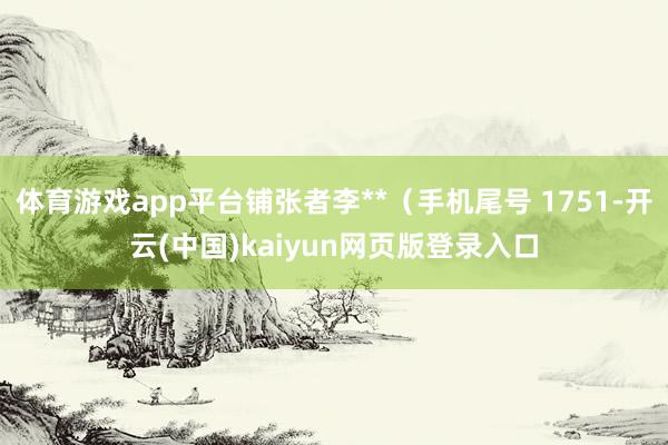 体育游戏app平台铺张者李**（手机尾号 1751-开云(中国)kaiyun网页版登录入口