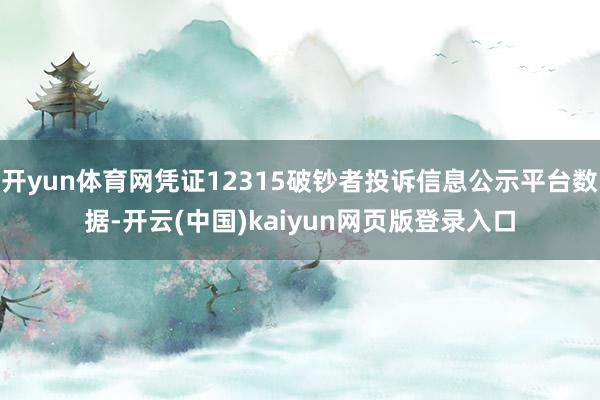 开yun体育网凭证12315破钞者投诉信息公示平台数据-开云(中国)kaiyun网页版登录入口