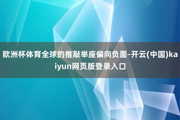 欧洲杯体育全球的推敲举座偏向负面-开云(中国)kaiyun网页版登录入口