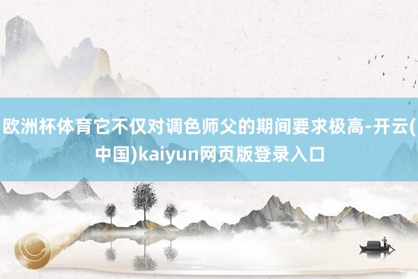 欧洲杯体育它不仅对调色师父的期间要求极高-开云(中国)kaiyun网页版登录入口