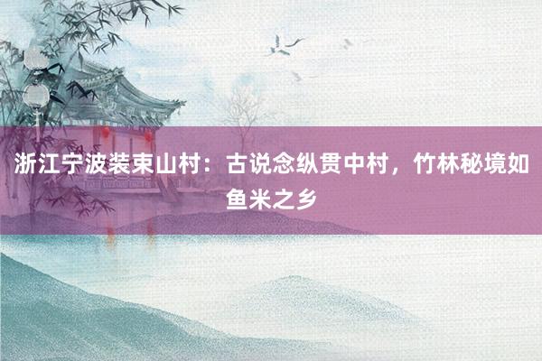 浙江宁波装束山村：古说念纵贯中村，竹林秘境如鱼米之乡