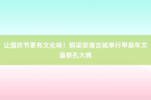 让国庆节更有文化味！铜梁安堵古城举行甲辰年文庙祭孔大典