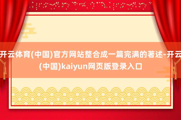 开云体育(中国)官方网站整合成一篇完满的著述-开云(中国)kaiyun网页版登录入口