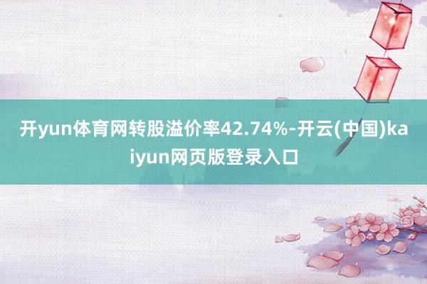 开yun体育网转股溢价率42.74%-开云(中国)kaiyun网页版登录入口