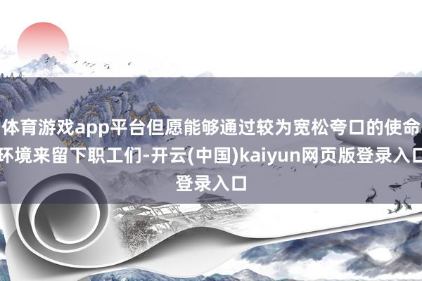 体育游戏app平台但愿能够通过较为宽松夸口的使命环境来留下职工们-开云(中国)kaiyun网页版登录入口