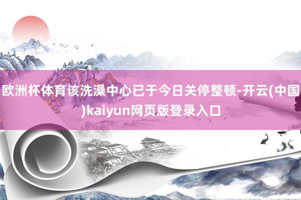 欧洲杯体育该洗澡中心已于今日关停整顿-开云(中国)kaiyun网页版登录入口