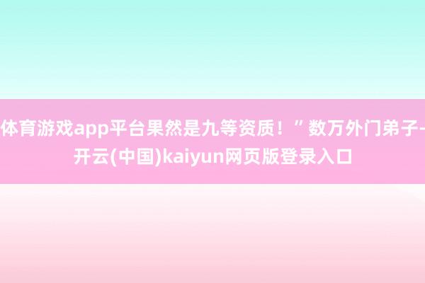 体育游戏app平台果然是九等资质！”数万外门弟子-开云(中国)kaiyun网页版登录入口