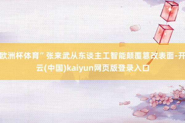 欧洲杯体育”张来武从东谈主工智能颠覆篡改表面-开云(中国)kaiyun网页版登录入口