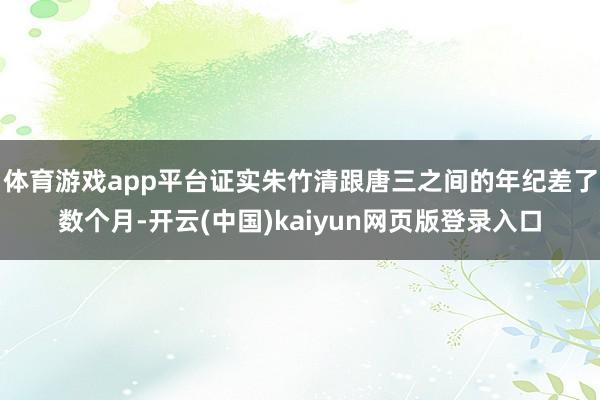 体育游戏app平台证实朱竹清跟唐三之间的年纪差了数个月-开云(中国)kaiyun网页版登录入口