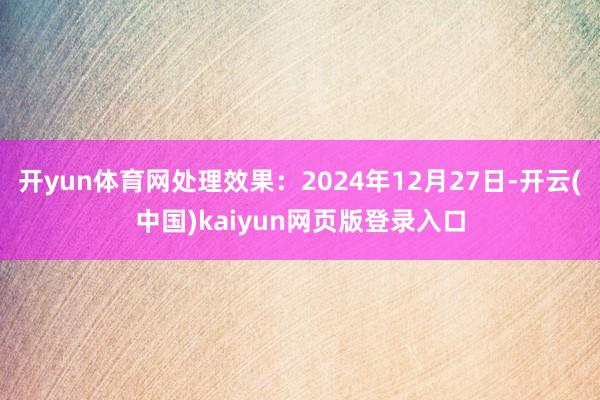 开yun体育网处理效果：2024年12月27日-开云(中国)kaiyun网页版登录入口