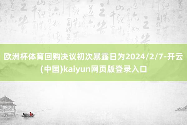 欧洲杯体育回购决议初次暴露日为2024/2/7-开云(中国)kaiyun网页版登录入口