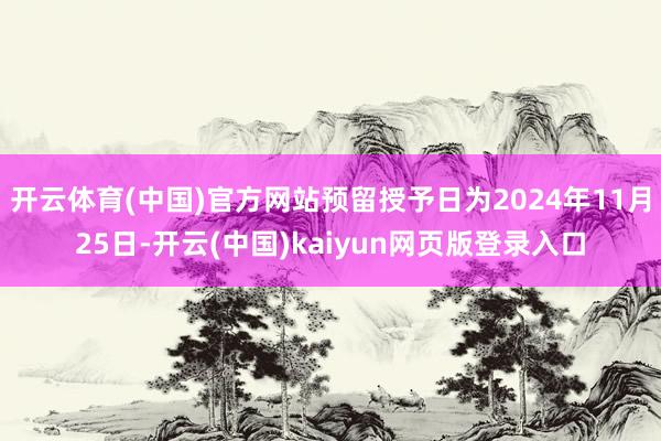开云体育(中国)官方网站预留授予日为2024年11月25日-开云(中国)kaiyun网页版登录入口