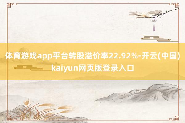 体育游戏app平台转股溢价率22.92%-开云(中国)kaiyun网页版登录入口