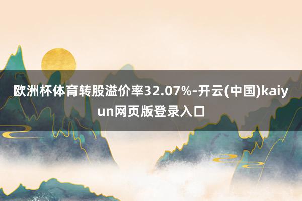 欧洲杯体育转股溢价率32.07%-开云(中国)kaiyun网页版登录入口