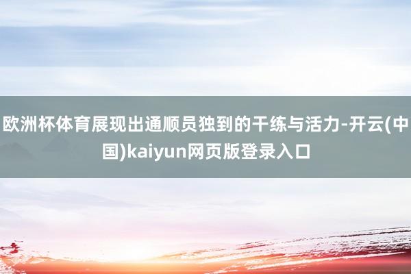 欧洲杯体育展现出通顺员独到的干练与活力-开云(中国)kaiyun网页版登录入口