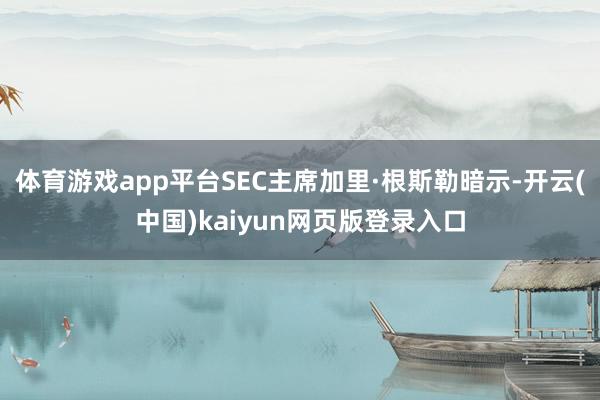 体育游戏app平台SEC主席加里·根斯勒暗示-开云(中国)kaiyun网页版登录入口