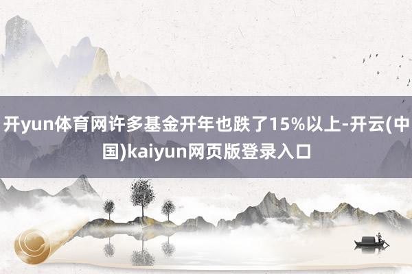 开yun体育网许多基金开年也跌了15%以上-开云(中国)kaiyun网页版登录入口