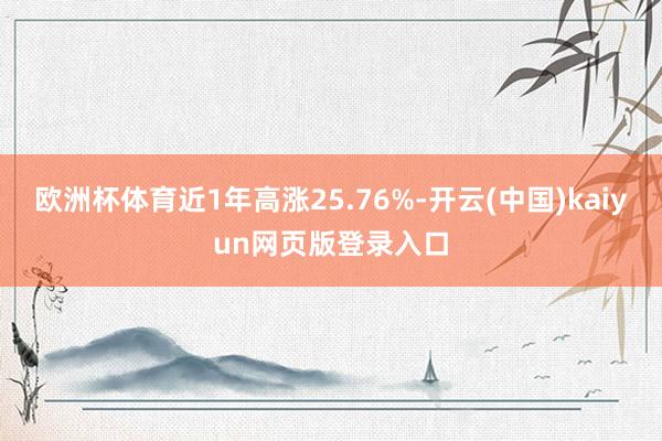 欧洲杯体育近1年高涨25.76%-开云(中国)kaiyun网页版登录入口