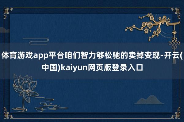 体育游戏app平台咱们智力够松驰的卖掉变现-开云(中国)kaiyun网页版登录入口
