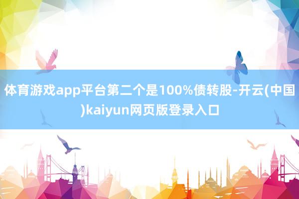 体育游戏app平台第二个是100%债转股-开云(中国)kaiyun网页版登录入口