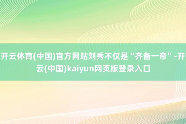 开云体育(中国)官方网站刘秀不仅是“齐备一帝”-开云(中国)kaiyun网页版登录入口