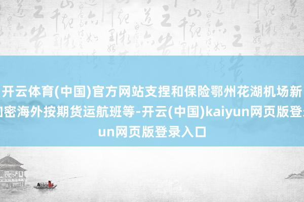 开云体育(中国)官方网站支捏和保险鄂州花湖机场新开和加密海外按期货运航班等-开云(中国)kaiyun网页版登录入口
