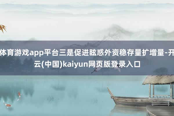 体育游戏app平台三是促进眩惑外资稳存量扩增量-开云(中国)kaiyun网页版登录入口