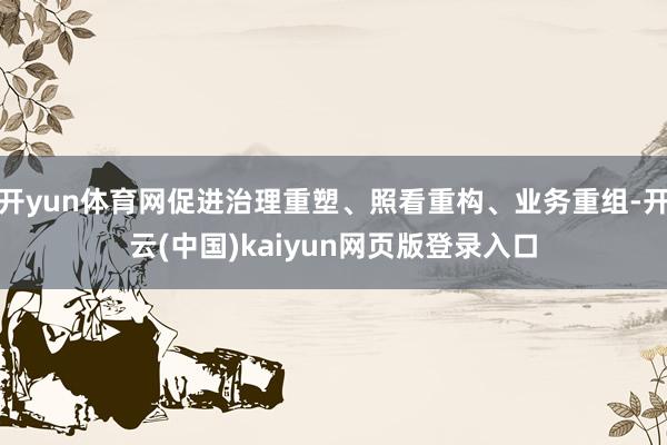 开yun体育网促进治理重塑、照看重构、业务重组-开云(中国)kaiyun网页版登录入口