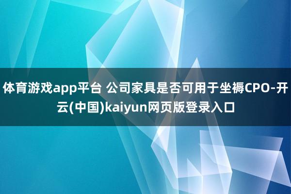 体育游戏app平台 公司家具是否可用于坐褥CPO-开云(中国)kaiyun网页版登录入口