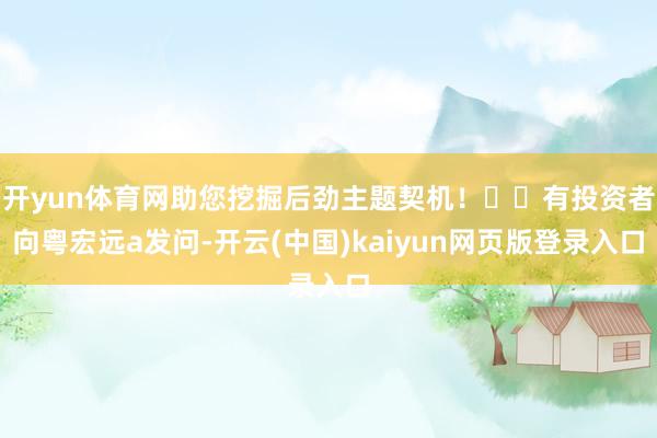 开yun体育网助您挖掘后劲主题契机！		有投资者向粤宏远a发问-开云(中国)kaiyun网页版登录入口