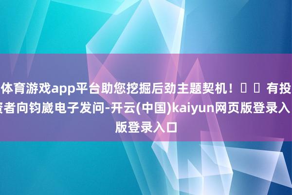 体育游戏app平台助您挖掘后劲主题契机！		有投资者向钧崴电子发问-开云(中国)kaiyun网页版登录入口