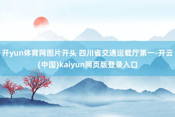 开yun体育网图片开头 四川省交通运载厅第一-开云(中国)kaiyun网页版登录入口