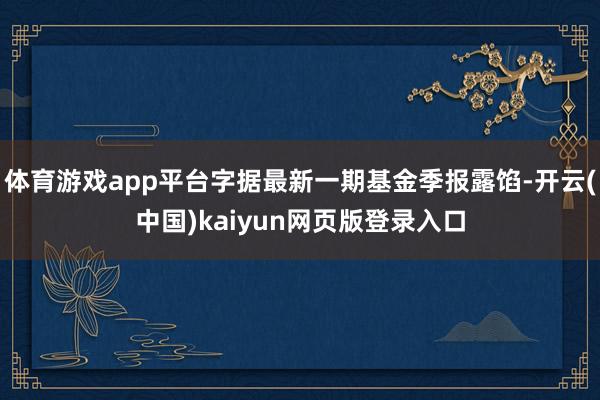 体育游戏app平台字据最新一期基金季报露馅-开云(中国)kaiyun网页版登录入口