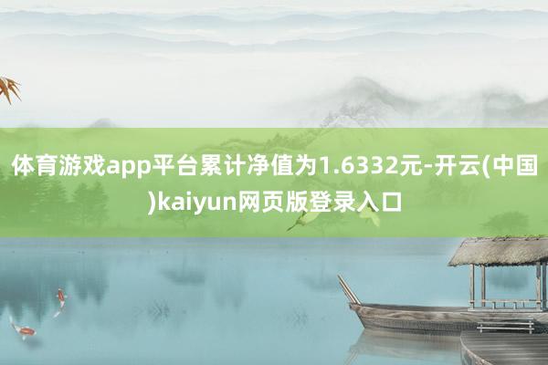 体育游戏app平台累计净值为1.6332元-开云(中国)kaiyun网页版登录入口