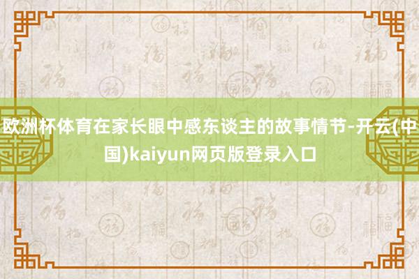 欧洲杯体育在家长眼中感东谈主的故事情节-开云(中国)kaiyun网页版登录入口