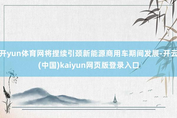 开yun体育网将捏续引颈新能源商用车期间发展-开云(中国)kaiyun网页版登录入口
