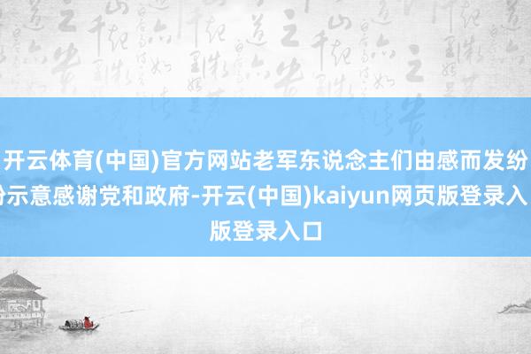开云体育(中国)官方网站老军东说念主们由感而发纷纷示意感谢党和政府-开云(中国)kaiyun网页版登录入口