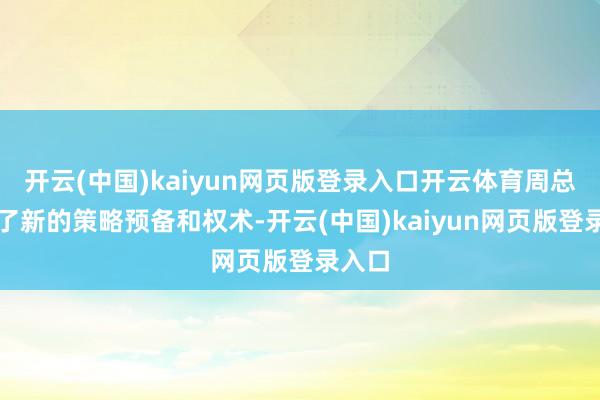 开云(中国)kaiyun网页版登录入口开云体育周总冷落了新的策略预备和权术-开云(中国)kaiyun网页版登录入口