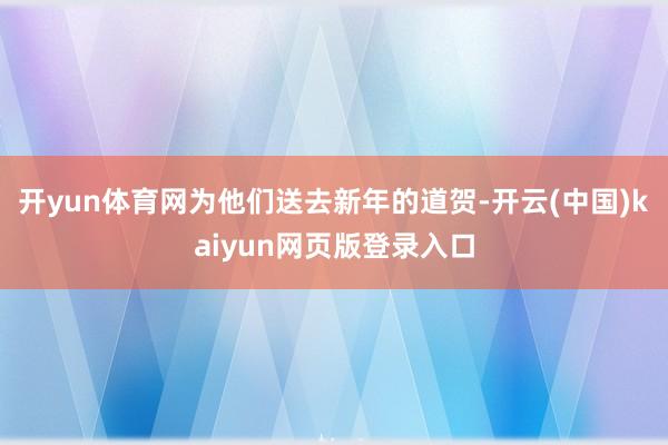 开yun体育网为他们送去新年的道贺-开云(中国)kaiyun网页版登录入口
