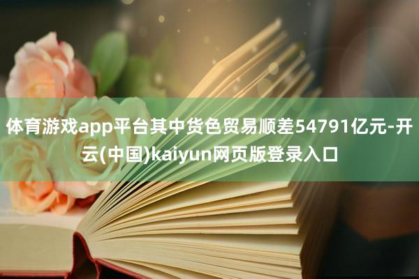体育游戏app平台其中货色贸易顺差54791亿元-开云(中国)kaiyun网页版登录入口
