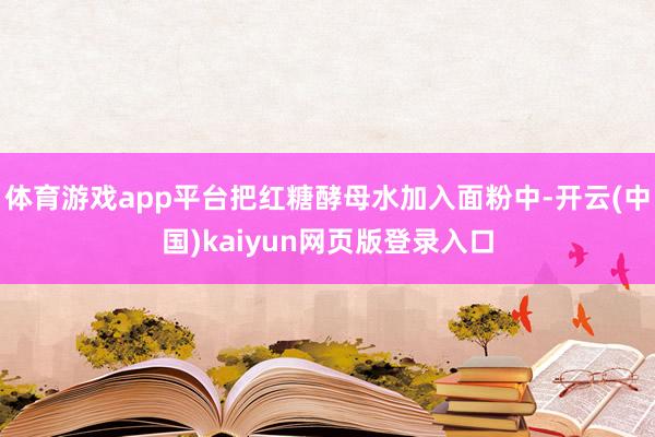 体育游戏app平台把红糖酵母水加入面粉中-开云(中国)kaiyun网页版登录入口
